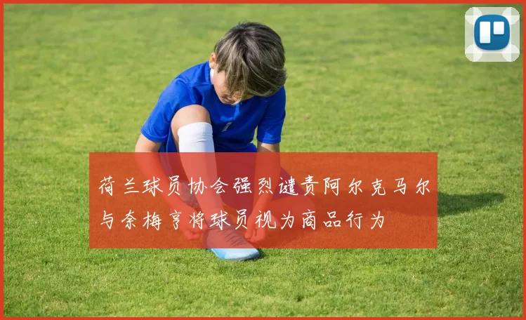 荷兰球员协会强烈谴责阿尔克马尔与奈梅亨将球员视为商品行为
