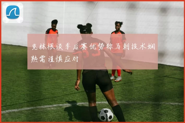 克林根谈季后赛优势称马刺技术娴熟需谨慎应对