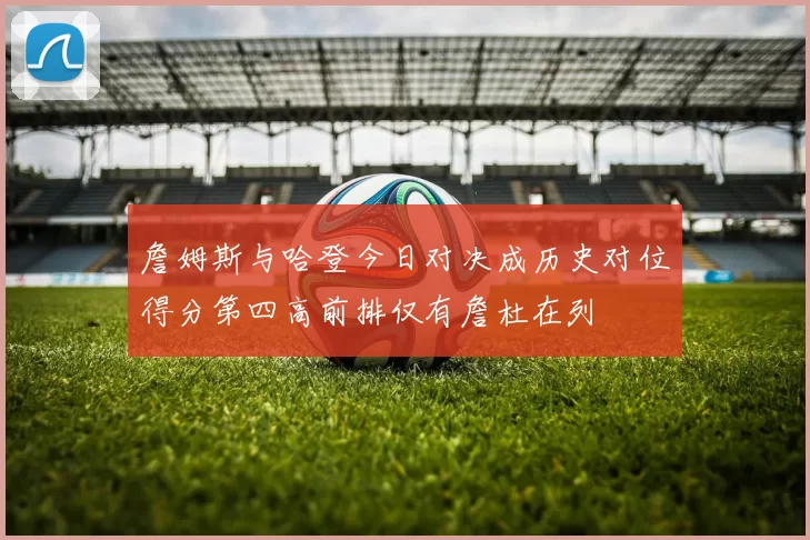 詹姆斯与哈登今日对决成历史对位得分第四高前排仅有詹杜在列