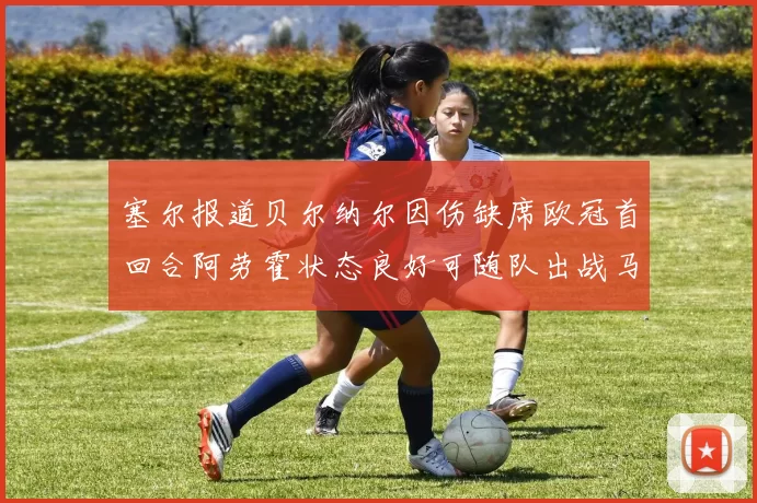 塞尔报道贝尔纳尔因伤缺席欧冠首回合阿劳霍状态良好可随队出战马竞
