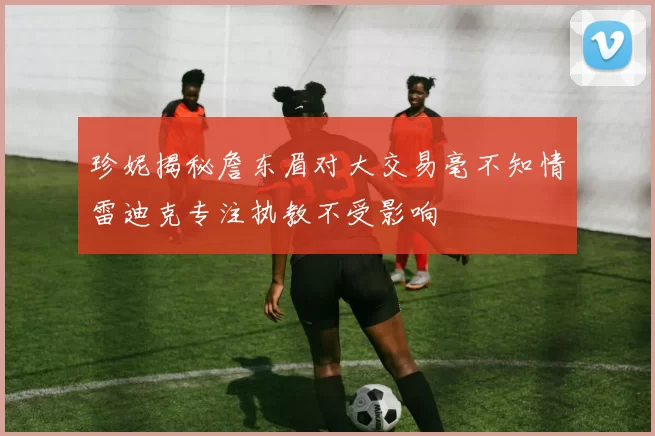 珍妮揭秘詹东眉对大交易毫不知情雷迪克专注执教不受影响