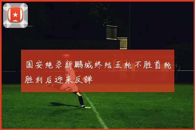 国安绝杀新鹏城终结五轮不胜首轮胜利后迎来反弹