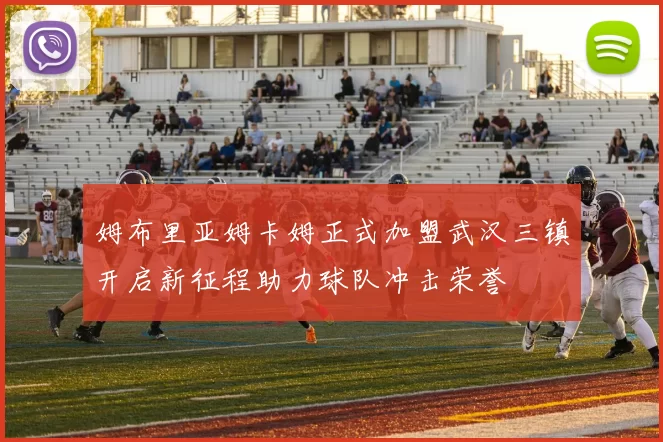 姆布里亚姆卡姆正式加盟武汉三镇开启新征程助力球队冲击荣誉