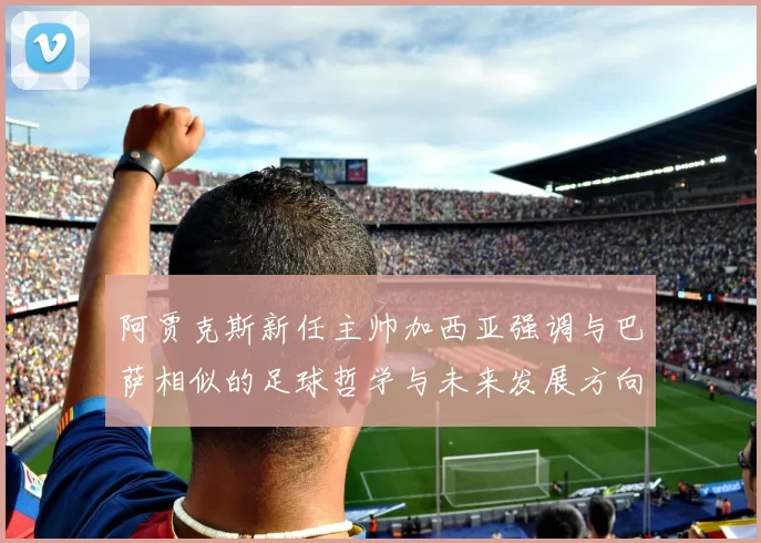 阿贾克斯新任主帅加西亚强调与巴萨相似的足球哲学与未来发展方向