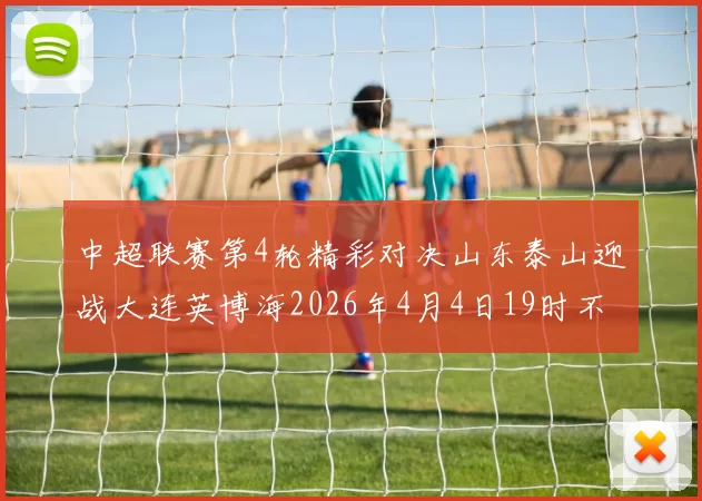 中超联赛第4轮精彩对决山东泰山迎战大连英博海2026年4月4日19时不容错过