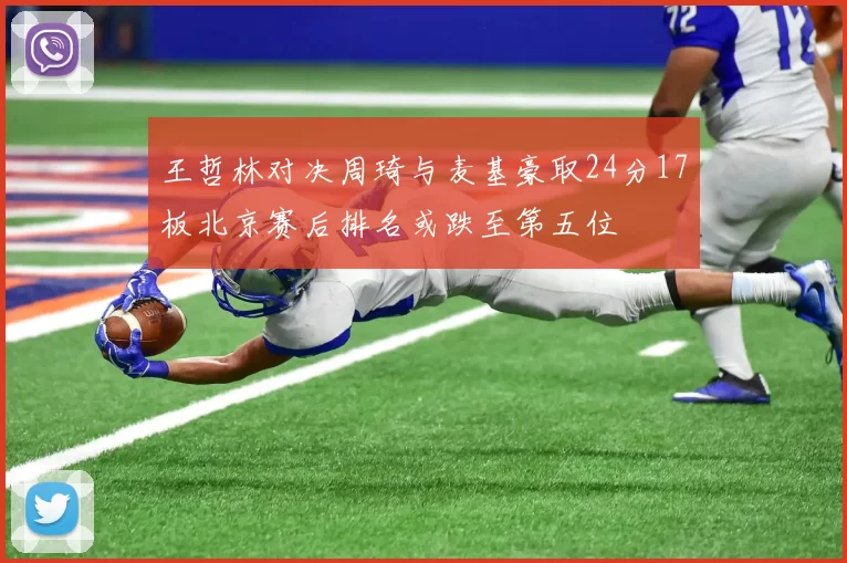 王哲林对决周琦与麦基豪取24分17板北京赛后排名或跌至第五位