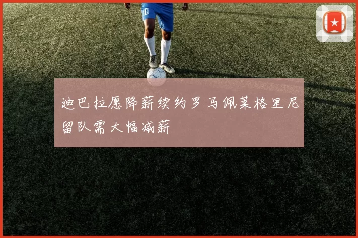 迪巴拉愿降薪续约罗马佩莱格里尼留队需大幅减薪