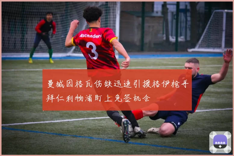 曼城因格瓦伤缺迅速引援格伊枪手拜仁利物浦盯上免签机会