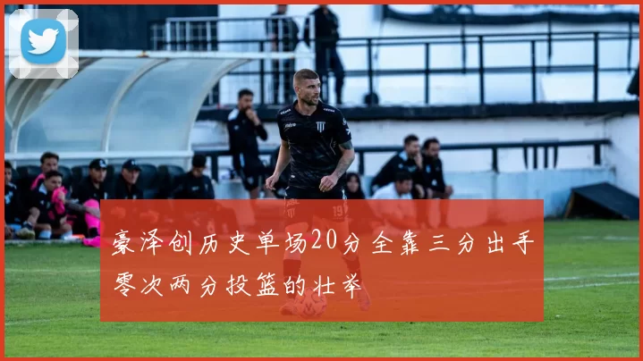 豪泽创历史单场20分全靠三分出手零次两分投篮的壮举