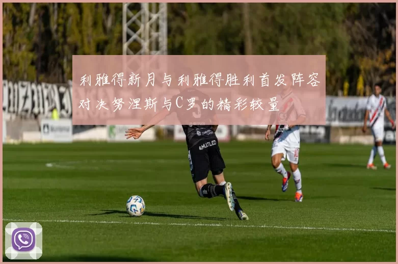 利雅得新月与利雅得胜利首发阵容对决努涅斯与C罗的精彩较量
