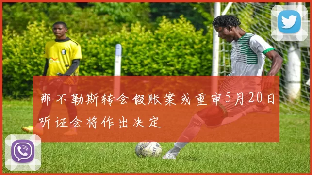 那不勒斯转会假账案或重审5月20日听证会将作出决定