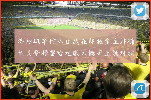 洛杉矶华佗队出战在即掘金主帅确认戈登穆雷哈达威大概率上场对抗湖人